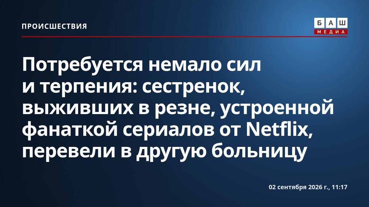 Потребуется немало сил и терпения : сестренок, выживших в резне, устроенной фанаткой сериалов от Netflix, перевели в другую больницу