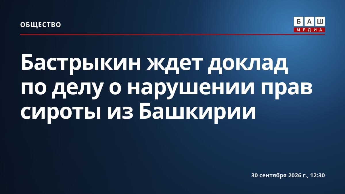 Бастрыкин ждет доклад по делу о нарушении прав сироты из Башкирии