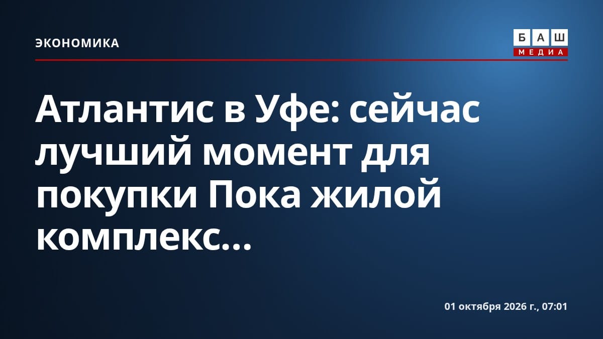 Атлантис в Уфе: сейчас лучший момент для покупки Пока жилой комплекс...