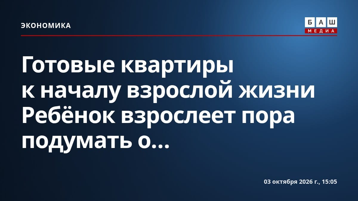 Готовые квартиры к началу взрослой жизни Ребёнок взрослеет пора подумать о...