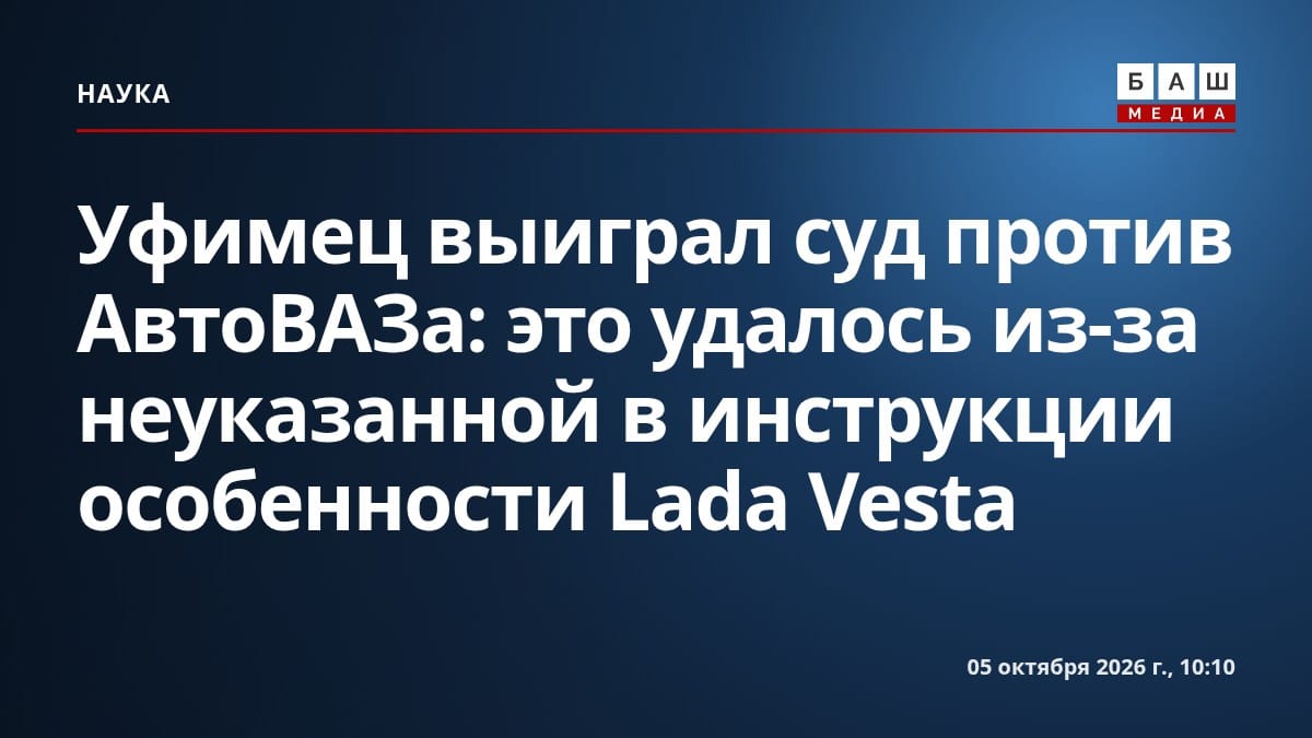 Уфимец выиграл суд против АвтоВАЗа : это удалось из-за неуказанной в инструкции особенности Lada Vesta