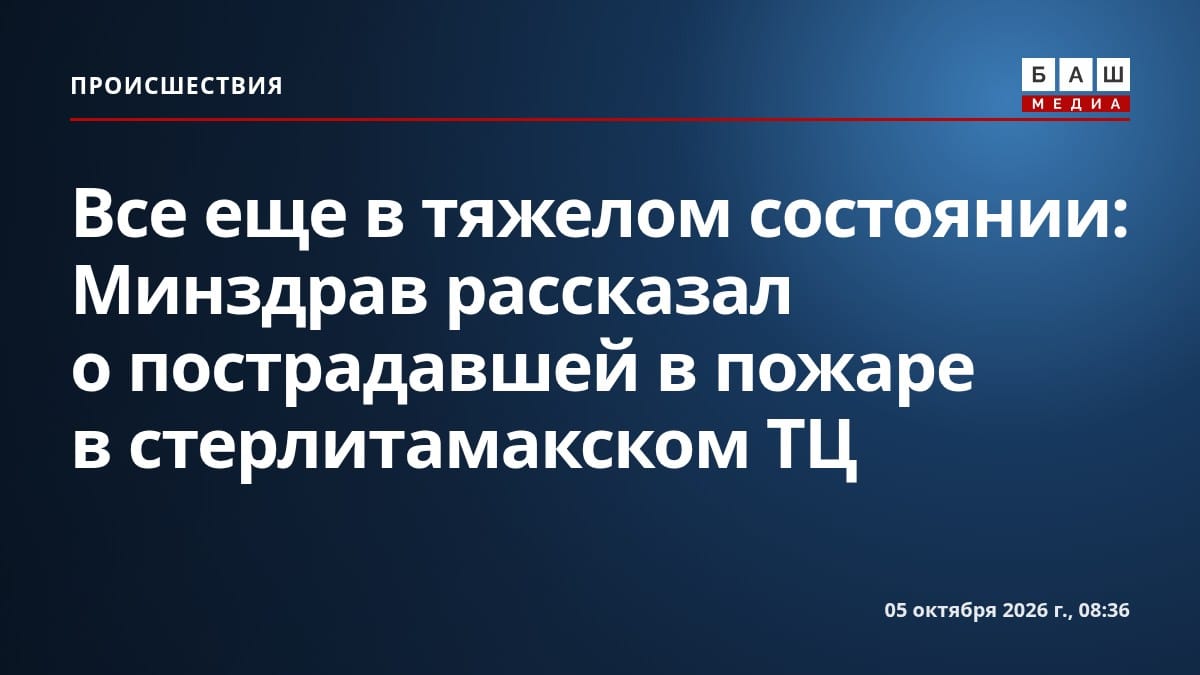 Все еще в тяжелом состоянии: Минздрав рассказал о пострадавшей в пожаре в стерлитамакском ТЦ