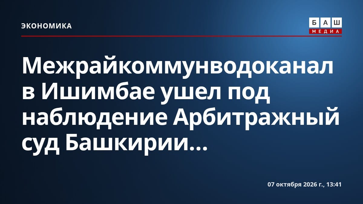Межрайкоммунводоканал в Ишимбае ушел под наблюдение Арбитражный суд Башкирии...