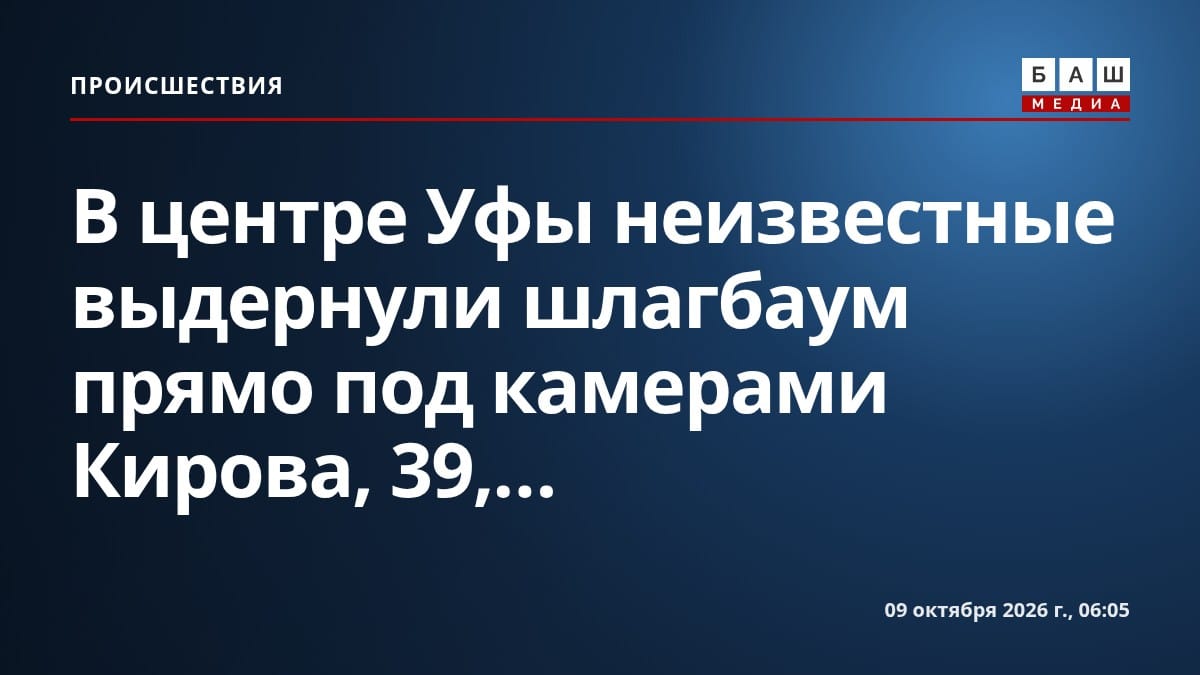 В центре Уфы неизвестные выдернули шлагбаум прямо под камерами Кирова, 39,...