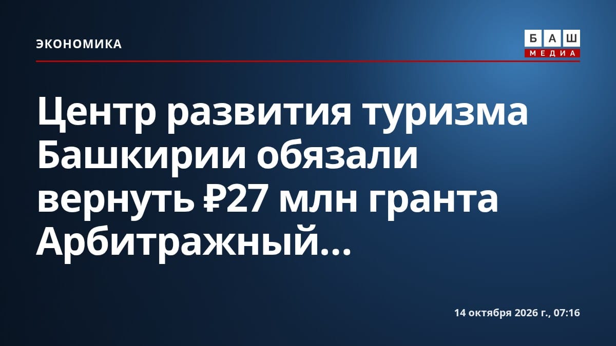 Центр развития туризма Башкирии обязали вернуть ₽27 млн гранта Арбитражный...