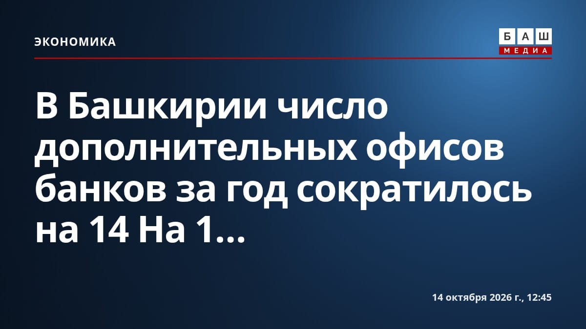 В Башкирии число дополнительных офисов банков за год сократилось на 14 На 1...