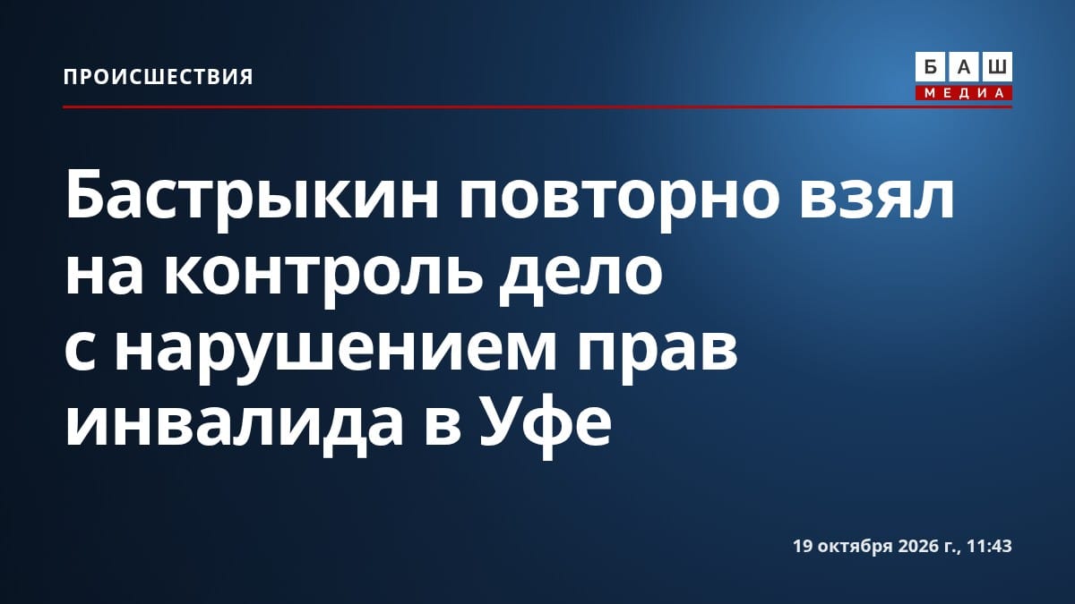 Бастрыкин повторно взял на контроль дело с нарушением прав инвалида в Уфе
