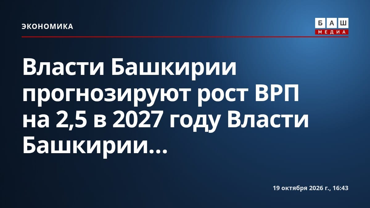 Власти Башкирии прогнозируют рост ВРП на 2,5 в 2027 году Власти Башкирии...