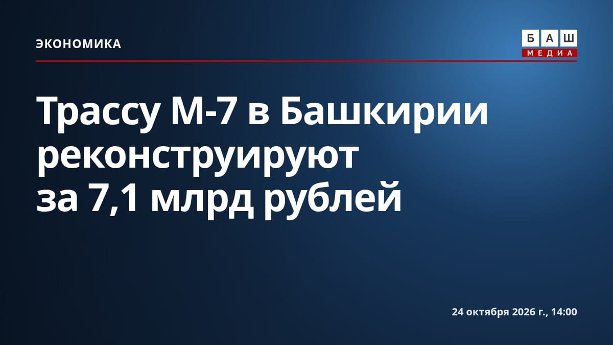 Трассу М-7 в Башкирии реконструируют за 7,1 млрд рублей