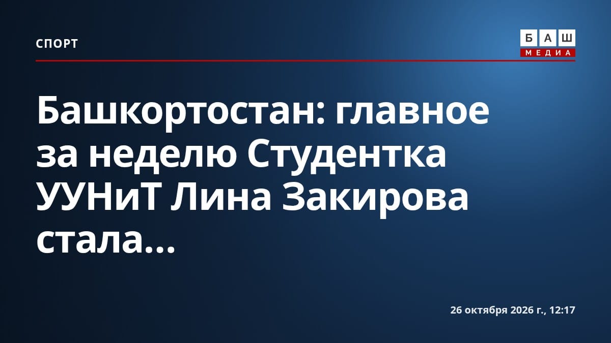 Башкортостан: главное за неделю Студентка УУНиТ Лина Закирова стала...