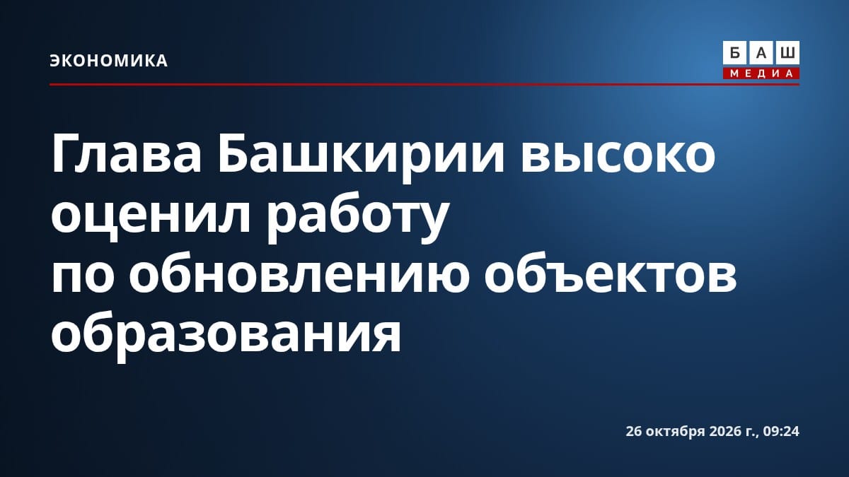 Глава Башкирии высоко оценил работу по обновлению объектов образования