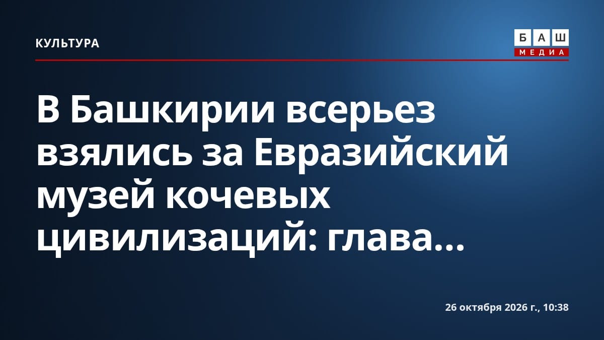 В Башкирии всерьез взялись за Евразийский музей кочевых цивилизаций: глава...
