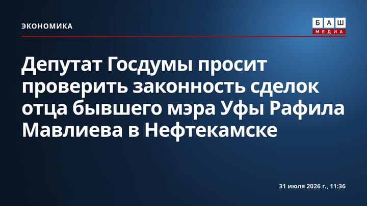 Депутат Госдумы просит проверить законность сделок отца бывшего мэра Уфы Рафила Мавлиева в Нефтекамске