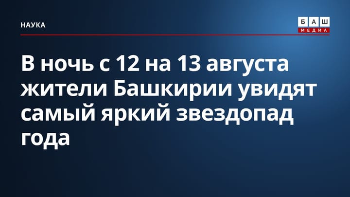 В ночь с 12 на 13 августа жители Башкирии увидят самый яркий звездопад года