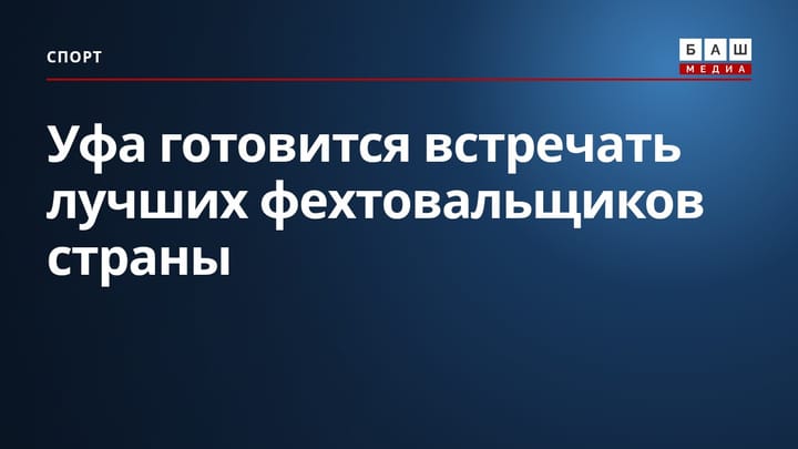 Уфа готовится встречать лучших фехтовальщиков страны