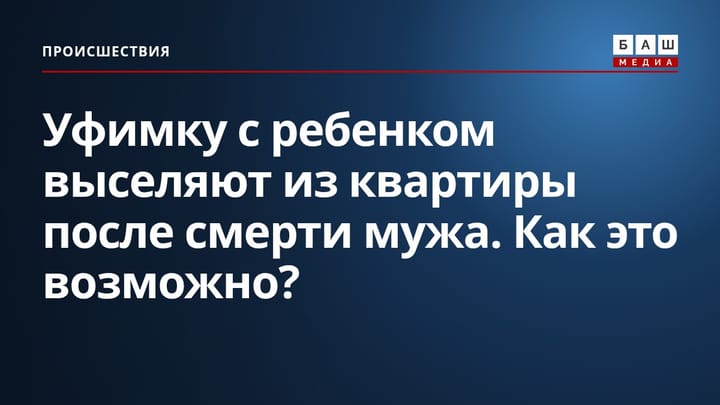 Уфимку с ребенком выселяют из квартиры после смерти мужа. Как это возможно?