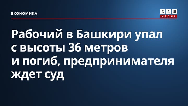 Рабочий в Башкири упал с высоты 36 метров и погиб, предпринимателя ждет суд