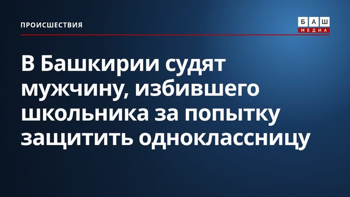 В Башкирии судят мужчину, избившего школьника за попытку защитить одноклассницу