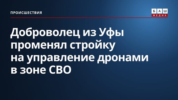 Доброволец из Уфы променял стройку на управление дронами в зоне СВО