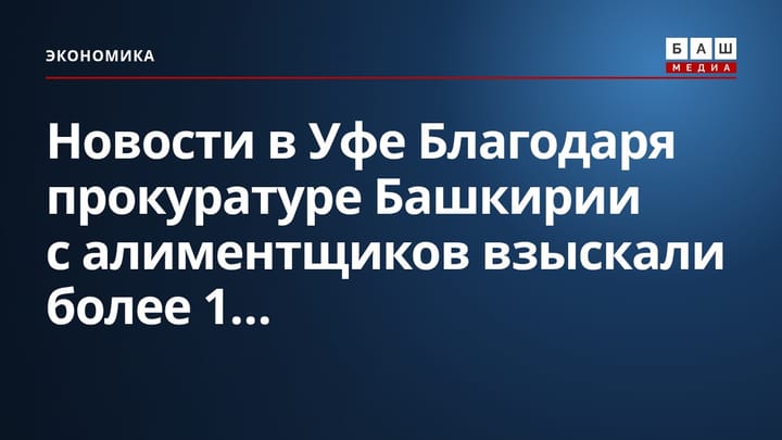 Новости в Уфе Благодаря прокуратуре Башкирии с алиментщиков взыскали более 1...