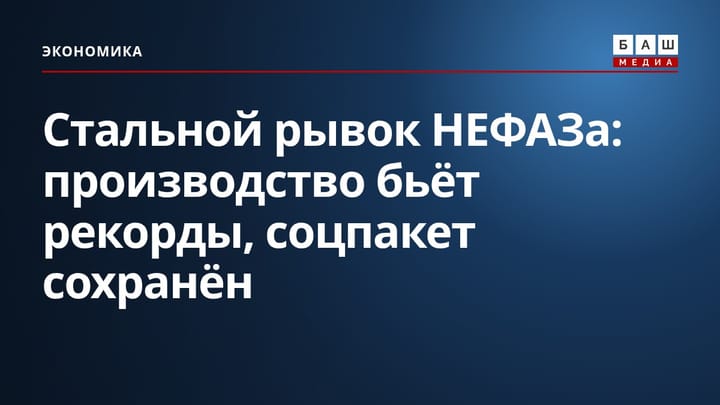 Стальной рывок НЕФАЗа: производство бьёт рекорды, соцпакет сохранён