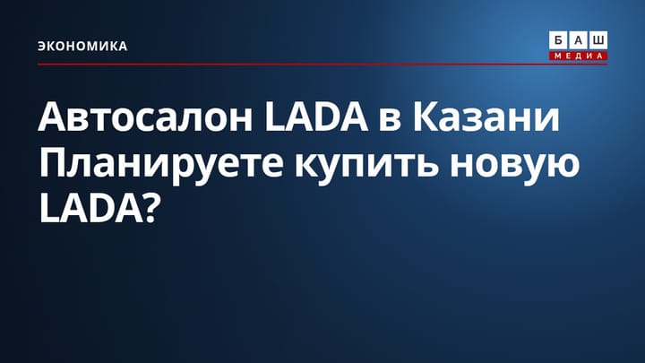 Автосалон LADA в Казани Планируете купить новую LADA?