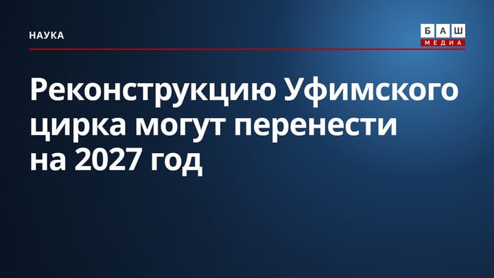 Реконструкцию Уфимского цирка могут перенести на 2027 год