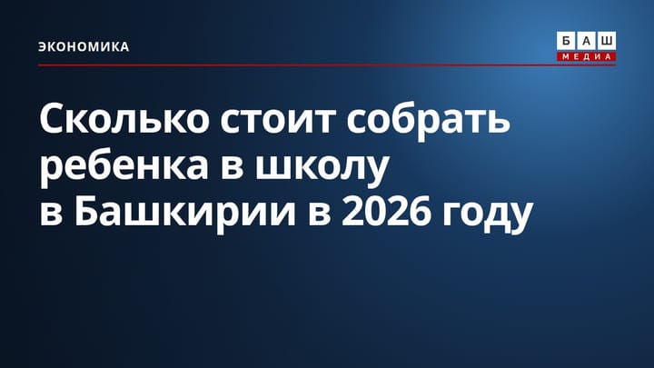 Сколько стоит собрать ребенка в школу в Башкирии в 2026 году