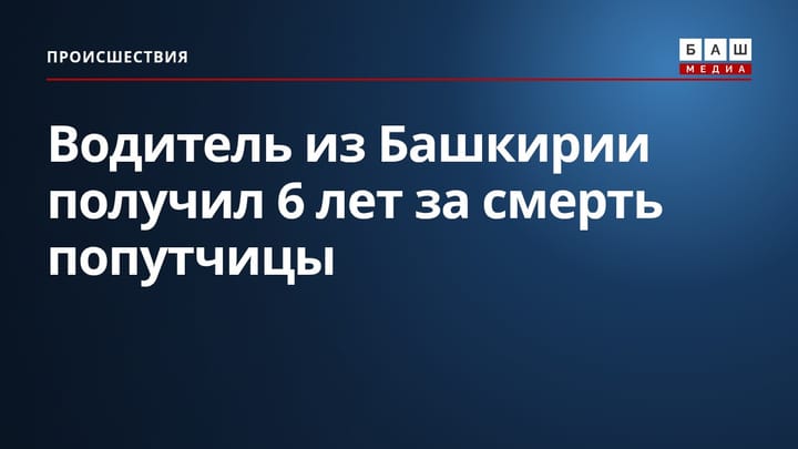 Водитель из Башкирии получил 6 лет за смерть попутчицы