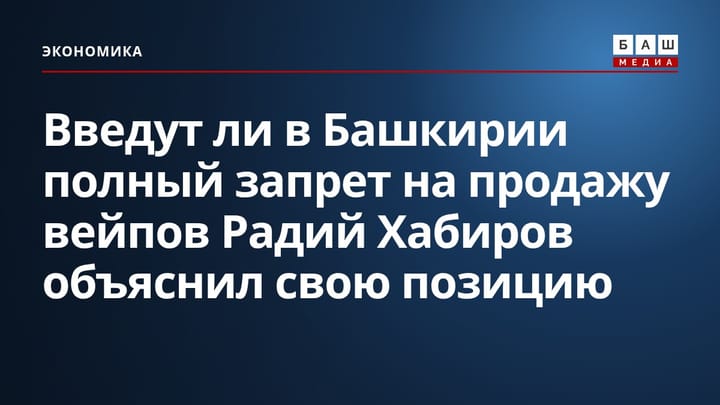 Введут ли в Башкирии полный запрет на продажу вейпов Радий Хабиров объяснил свою позицию