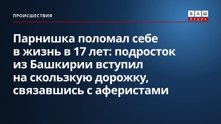 Парнишка поломал себе в жизнь в 17 лет: подросток из Башкирии вступил на скользкую дорожку, связавшись с аферистами