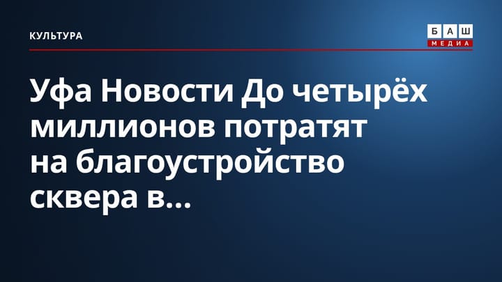 Уфа Новости До четырёх миллионов потратят на благоустройство сквера в...
