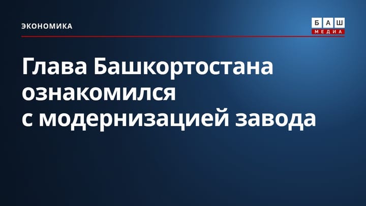 Глава Башкортостана ознакомился с модернизацией завода