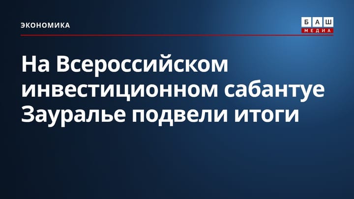 На Всероссийском инвестиционном сабантуе Зауралье подвели итоги