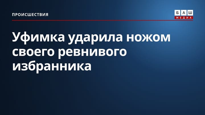 Уфимка ударила ножом своего ревнивого избранника