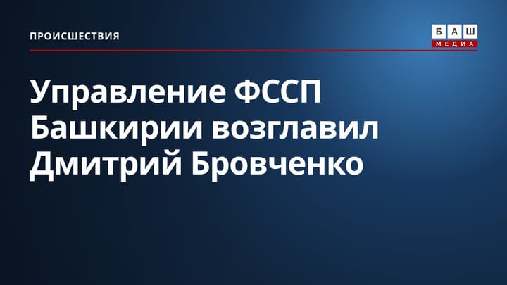 Управление ФССП Башкирии возглавил Дмитрий Бровченко