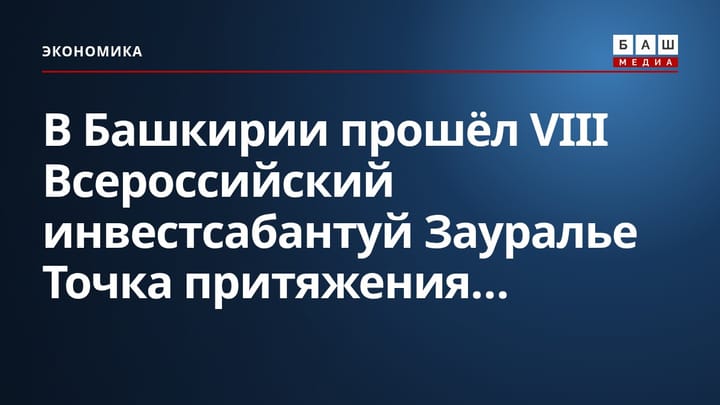 В Башкирии прошёл VIII Всероссийский инвестсабантуй Зауралье Точка притяжения...
