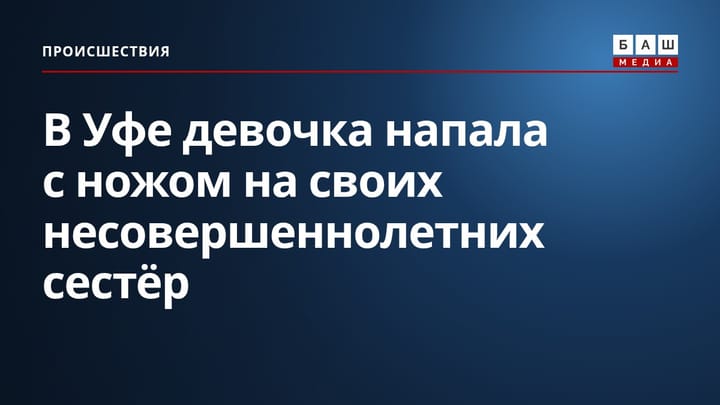 В Уфе девочка напала с ножом на своих несовершеннолетних сестёр