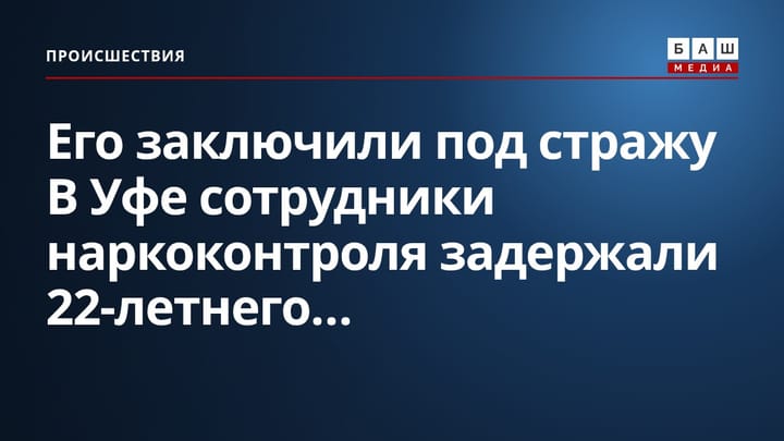 Его заключили под стражу В Уфе сотрудники наркоконтроля задержали 22-летнего...