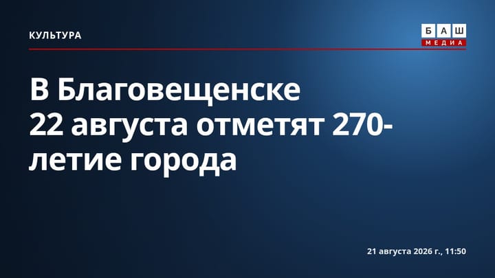 В Благовещенске 22 августа отметят 270-летие города