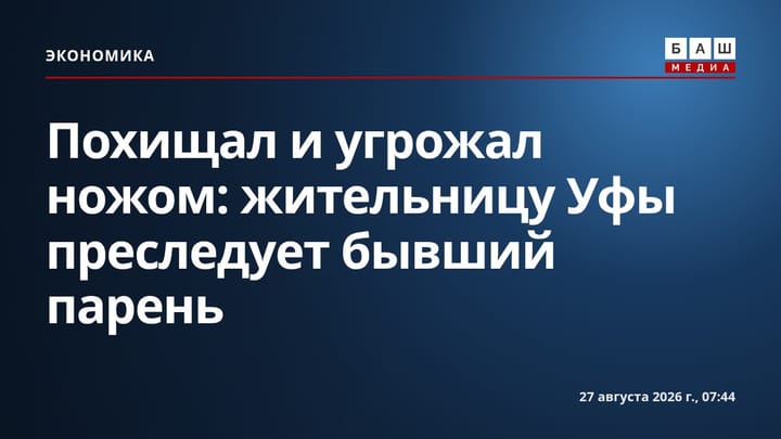 Похищал и угрожал ножом: жительницу Уфы преследует бывший парень