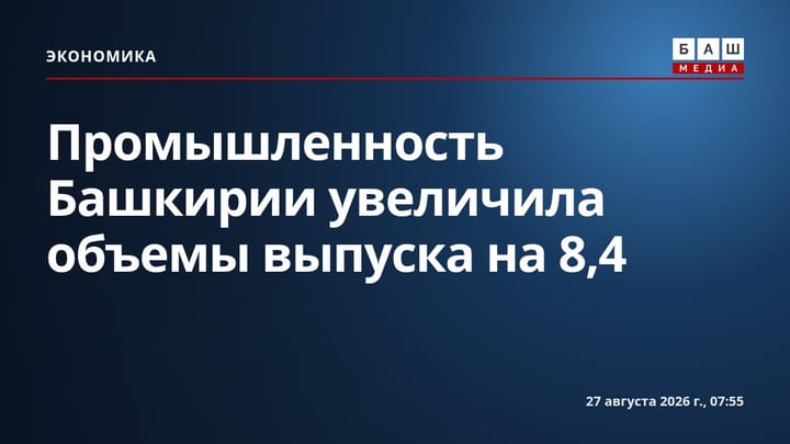 Промышленность Башкирии увеличила объемы выпуска на 8,4