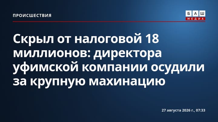Скрыл от налоговой 18 миллионов: директора уфимской компании осудили за крупную махинацию