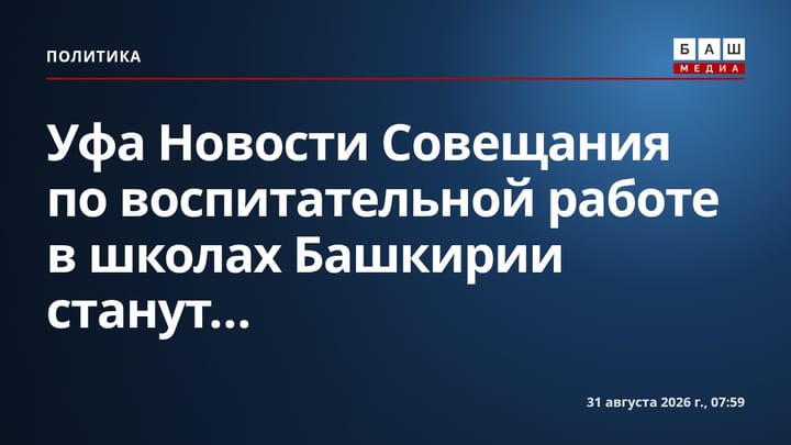 Уфа Новости Совещания по воспитательной работе в школах Башкирии станут...