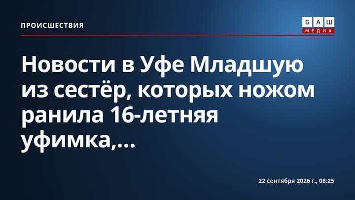 Новости в Уфе Младшую из сестёр, которых ножом ранила 16-летняя уфимка,...