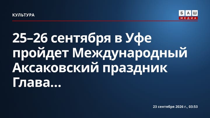 25-26 сентября в Уфе пройдет Международный Аксаковский праздник Глава...
