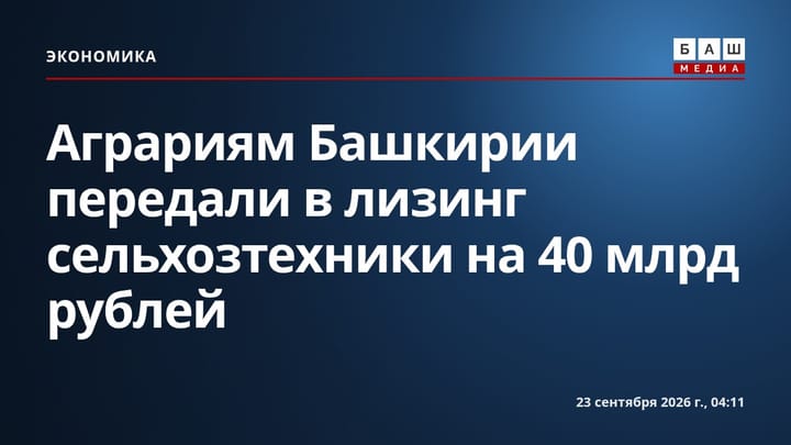 Аграриям Башкирии передали в лизинг сельхозтехники на 40 млрд рублей