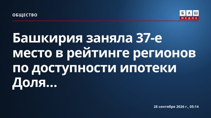 Башкирия заняла 37-е место в рейтинге регионов по доступности ипотеки Доля...