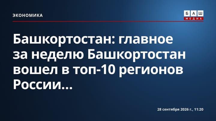 Башкортостан: главное за неделю Башкортостан вошел в топ-10 регионов России...