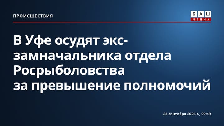 В Уфе осудят экс-замначальника отдела Росрыболовства за превышение полномочий
